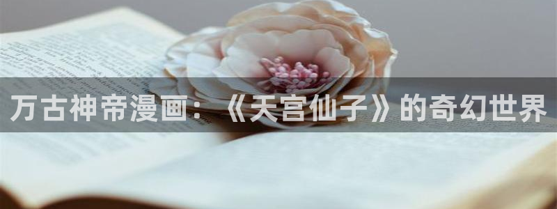 泰兰德的香蕉漫画：万古神帝漫画：《天宫仙子》的奇幻世界