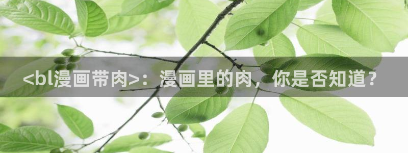 香蕉文化漫画破解版：<bl漫画带肉>：漫画里的肉，你是否知道？